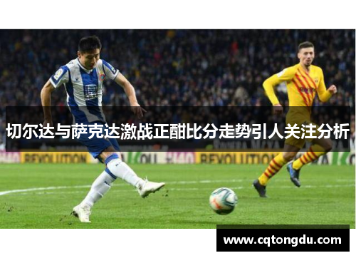 切尔达与萨克达激战正酣比分走势引人关注分析